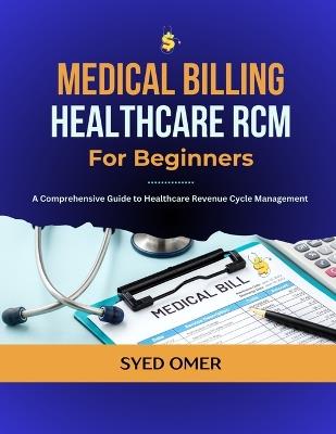 Medical Billing and Healthcare RCM for Beginners: A Comprehensive Guide to Healthcare Revenue Cycle Management - Syed Omer - cover
