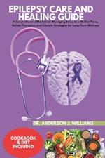 Epilepsy Care and Healing Guide: A Comprehensive Manual for Managing Seizures with Diet Plans, Holistic Therapies, and Lifestyle Strategies for Long-Term Wellness