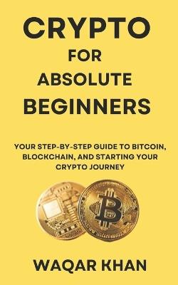 Crypto for Absolute Beginners: Your Step-by-Step Guide to Bitcoin, Blockchain, and Starting Your Crypto Journey - Waqar Khan - cover