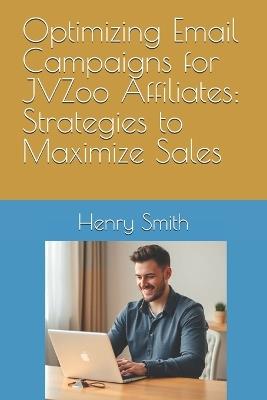 Optimizing Email Campaigns for JVZoo Affiliates: Strategies to Maximize Sales - Henry Smith - cover