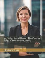Innovate Like a Woman: The Creative Edge of Female Leadership