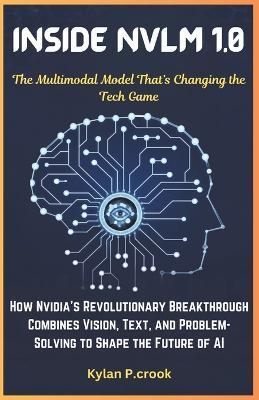 Inside NVLM 1.0: The Multimodal Model That's Changing the Tech Game: How Nvidia's Revolutionary Breakthrough Combines Vision, Text, and Problem-Solving to Shape the Future of AI - Kylan P Crook - cover
