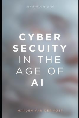 Cybersecurity in the Age of AI: A Comprehensive Guide 2025 - Reactive Publishing,Hayden Van Der Post - cover