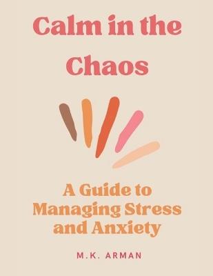 Calm in the Chaos: A Guide to Managing Stress and Anxiety - M K Arman - cover