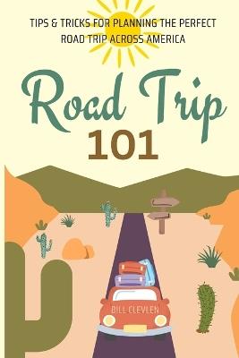 Road Trip 101: Tips & Tricks For Planning The Perfect Road Trip - Bill Clevlen - cover