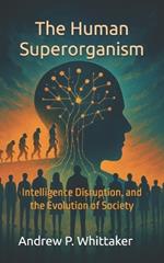 The Human Superorganism: Intelligence, Disruption, and the Evolution of Society