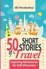 50 Short Stories of Travel: Inspiring Adventures for Self-Discovery (B2 Vocabulary): Learn English with Captivating B2-Level Vocabulary and Transformative Tales from Around the World
