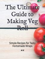 The Ultimate Guide to Making Veg Roll: Simple Recipes for Tasty Homemade Wraps