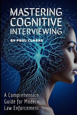 Mastering Cognitive Interviewing: A Comprehensive Guide for Modern Law Enforcement. - Paul Clarke - cover