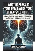 What Happens to Your Brain When You Stay Up All Night: The Silent Damage of an All-Nighter and How It Affects Your Future