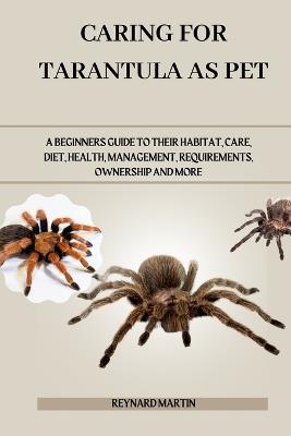 Caring for Tarantula as Pet: A Beginners Guide to Their Habitat, Care, Diet, Health, Management, Requirements, Ownership and More - Reynard Martin - cover