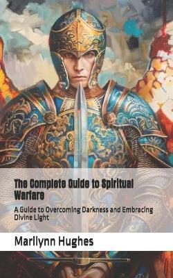 The Complete Guide to Spiritual Warfare: A Guide to Overcoming Darkness and Embracing Divine Light (Inspired by the Experiences of Marilynn Hughes) - Marilynn Hughes - cover