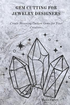 Gem Cutting for Jewelry Designers: Create Stunning Custom Gems for Your Creation - Mason Carter - cover