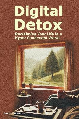Digital Detox - Reclaiming Your Life in a Hyper Connected World: This book provides digital minimalism strategies to reduce screen time, overcome technology addiction, and practice mindfulness - Kamlesh Vishwakarma - cover