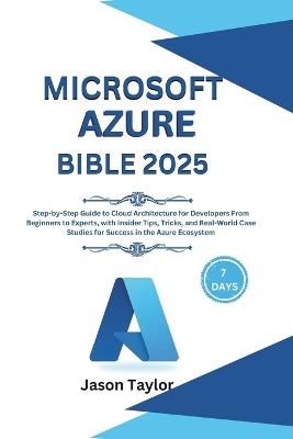 Microsoft Azure Bible: Step-by-Step Guide to Cloud Architecture for Developers From Beginners to Experts, with Insider Tips, Tricks, and Real-World Case Studies for Success in the Azure Ecosystem - Jason Taylor - cover