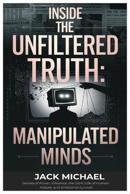 Inside The Unfiltered Truth: Manipulated Minds: The Words, Strategies, and Deceptions That Define Modern Politics-and the Hidden Layers of Media Control - Jack Michael - cover