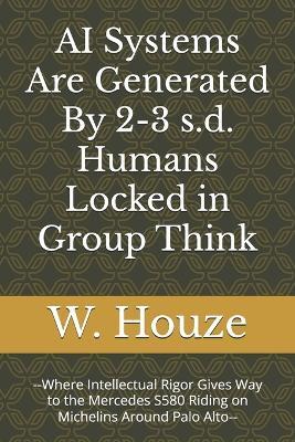 AI Systems Are Generated By 2-3 s.d. Humans Locked in Group Think: --Where Intellectual Rigor Gives Way to the Mercedes S580 Riding on Michelins Around Palo Alto-- - W Houze - cover