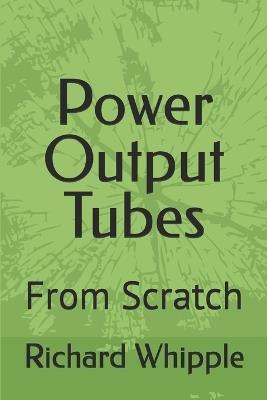 Power Output Tubes - From Scratch: From Scratch - Richard (Dick) Whipple - cover