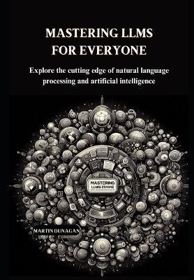 Mastering LLMs for Everyone: Explore the cutting edge of natural language processing and artificial intelligence - Martin Dunagan - cover