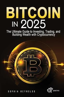 Bitcoin in 2025: The Ultimate Guide to Investing, Trading, and Building Wealth with Cryptocurrency - Sophia Reynolds - cover