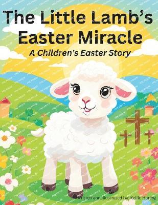 The Little Lamb's Easter Miracle: A Children's Easter Story - Kellie Hurley - cover