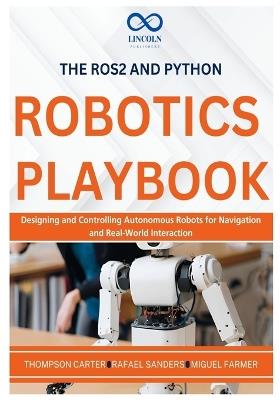 The ROS2 and Python Robotics Playbook: Designing and Controlling Autonomous Robots for Navigation and Real-World Interaction - Rafael Sanders,Miguel Farmer,Thompson Carter - cover