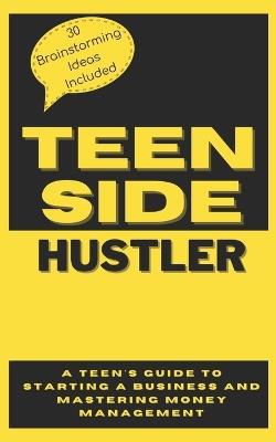 The Teen Side Hustler: A Teen's Guide to Starting a Business and Mastering Money Management with 30 Brainstorming ideas included - Nathan Bushell - cover