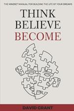 Think, Believe, Become: The Mindset Manual for Building the Life of Your Dreams