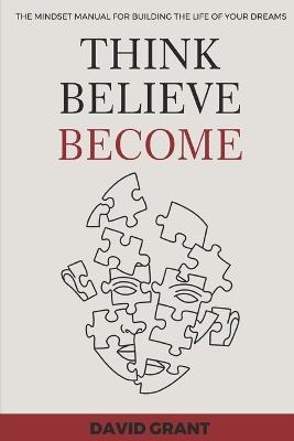 Think, Believe, Become: The Mindset Manual for Building the Life of Your Dreams - David Grant - cover
