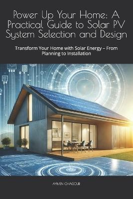 Power Up Your Home: A Practical Guide to Solar PV System Selection and Design: Transform Your Home with Solar Energy - From Planning to Installation - Aymen Chagour - cover