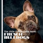 The Little Coffee Table Book: French Bulldogs: Packed with 75 fascinating facts, this book explores the history, personality, care, and quirks of Frenchies!