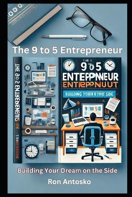 The 9 to 5 Entrepreneur: Building Your Dream on the Side - Ron Antosko - cover