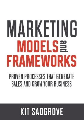 Marketing Models and Frameworks: Proven Processes That Generate Sales and Grow Your Business - Kit Sadgrove - cover