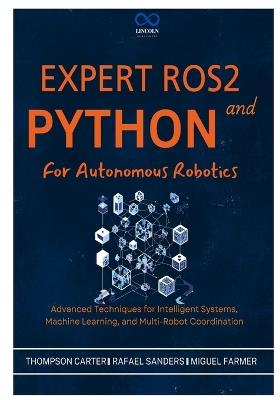 Expert ROS2 and Python for Autonomous Robotics: Advanced Techniques for Intelligent Systems, Machine Learning, and Multi-Robot Coordination - Rafael Sanders,Miguel Farmer,Thompson Carter - cover