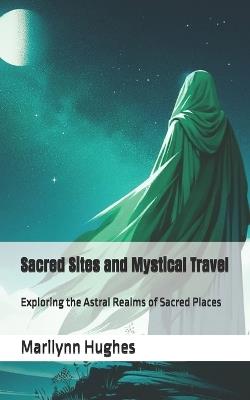 Sacred Sites and Mystical Travel: Exploring the Astral Realms of Sacred Places - Marilynn Hughes - cover