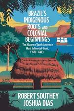 Brazil's Indigenous Roots and Colonial Beginnings: The History of South America's Most Influential Giant, 1500-1640 (Vol. 1)