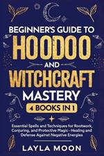 Beginner's Guide to Hoodoo and Witchcraft Mastery: 4 in 1 - Essential Spells and Techniques for Rootwork, Conjuring, and Protective Magic-Healing and Defense Against Negative Energies