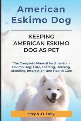 American Eskimo: The Complete Manual for American Eskimo: Care, Feeding, Housing, Breeding, Interaction, and Health Care - Steph Orlly Lolly - cover