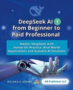 DeepSeek AI from Beginner to Paid Professional, Part 1: Master DeepSeek with Hands-On Practice, Real-World Applications and Scalable AI Solutions
