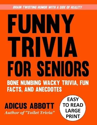 Funny Trivia for Seniors: A Large Print, Easy to Read, Collection of Bone Numbing Wacky Trivia, Fun Facts, and Anecdotes to Wet Your Whistle and Twist Your Brain - Adicus Abbott - cover