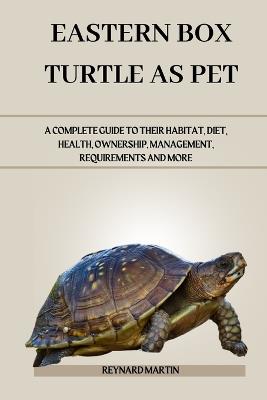 Eastern Box Turtle as Pet: A Complete Guide to Their Habitat, Diet, Health, Ownership, Management, Requirements and More - Reynard Martin - cover