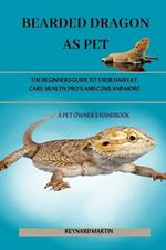 Bearded Dragon as Pet: The Beginners Guide to Their Habitat, Care, Health, Pro's and Cons and More