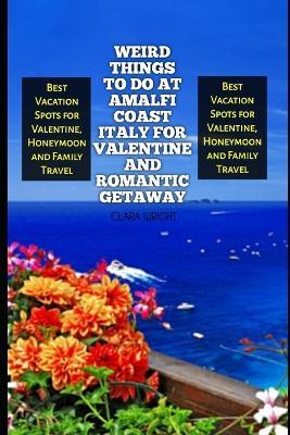 Weird Things to Do at Amalfi Coast Italy for Valentine and Romantic Getaway: Best Vacation Spots for Valentine, Honeymoon and Family Travel - Clara Wright - cover