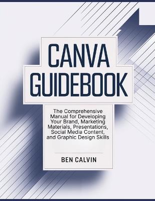 Canva Guidebook: The Comprehensive Manual for Developing Your Brand, Marketing Materials, Presentations, Social Media Content, and Graphic Design Skills - Ben Calvin - cover