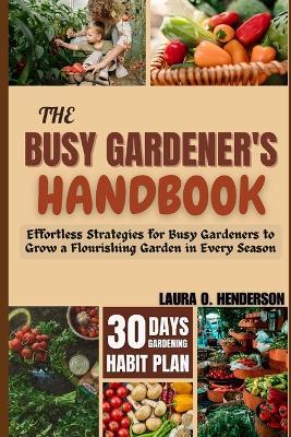 The Busy Gardener's Handbook: Effortless Strategies for Busy Gardeners to Grow a Flourishing Garden in Every Season - Laura O Henderson - cover