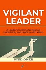 Vigilant Leader: A Leader's Guide to Navigating Uncertainty and Leading with Vision