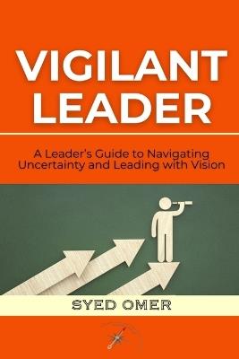 Vigilant Leader: A Leader's Guide to Navigating Uncertainty and Leading with Vision - Syed Omer - cover