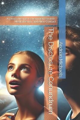 The Disclosure Conundrum: A Deep Dive into Government Secrets, Media Frenzy, and Alien Contact - Andrian Michaels - cover