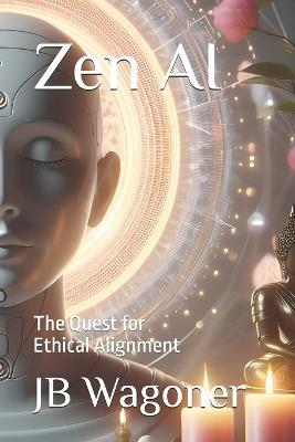 Zen AI: The Quest for Ethical Alignment - Jb Wagoner - cover