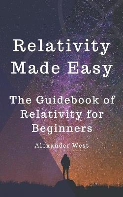 Relativity Made Easy: The Guidebook of Relativity for Beginners - Alexander West - cover